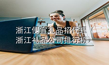 浙江便宜礼品招代理(浙江礼品公司排行榜)