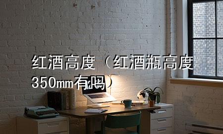 红酒高度(红酒瓶高度350mm有吗)