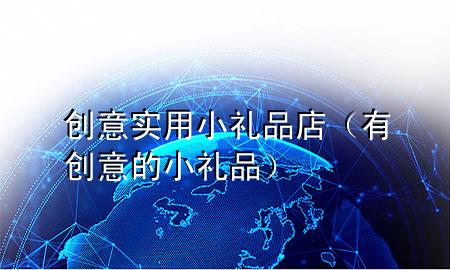 创意实用小礼品店(有创意的小礼品)
