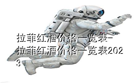 拉菲红酒价格一览表-拉菲红酒价格一览表2023