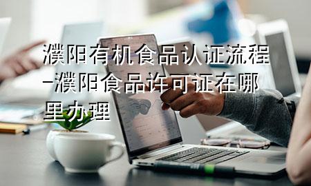 濮阳有机食品认证流程-濮阳食品许可证在哪里办理