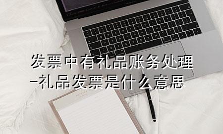 发票中有礼品账务处理-礼品发票是什么意思