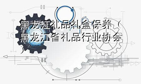 黑龙江礼品礼盒保养(黑龙江省礼品行业协会)
