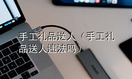 手工礼品 送人(手工礼品 送人违法吗)