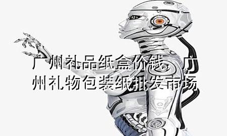 广州礼品纸盒价钱,广州礼物包装纸批发市场