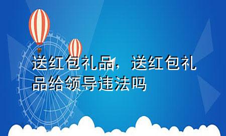 送红包礼品,送红包礼品给领导违法吗