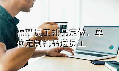 福建员工礼品定做,单位定制礼品送员工