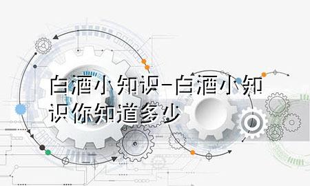 白酒小知识-白酒小知识你知道多少