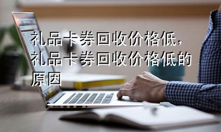 礼品卡券回收价格低,礼品卡券回收价格低的原因
