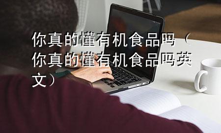 你真的懂有机食品吗(你真的懂有机食品吗英文)