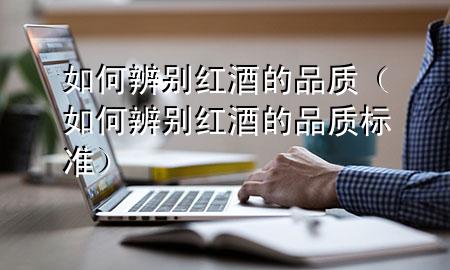如何辨别红酒的品质(如何辨别红酒的品质标准)