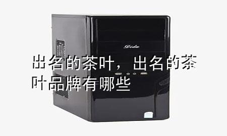 出名的茶叶,出名的茶叶品牌有哪些