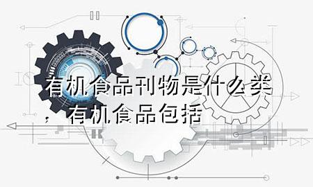 有机食品刊物是什么类,有机食品包括