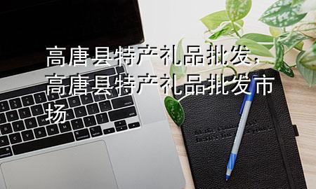 高唐县特产礼品批发,高唐县特产礼品批发市场