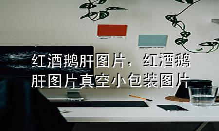 红酒鹅肝图片,红酒鹅肝图片真空小包装图片