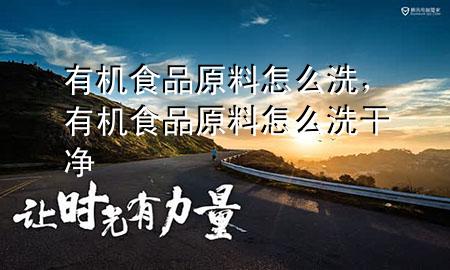 有机食品原料怎么洗,有机食品原料怎么洗干净