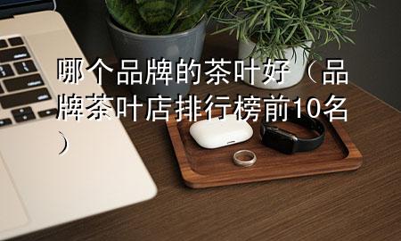 哪个品牌的茶叶好(品牌茶叶店排行榜前10名)
