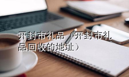 开封市礼品(开封市礼品回收的地址)