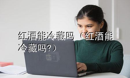 红酒能冷藏吗(红酒能冷藏吗?)