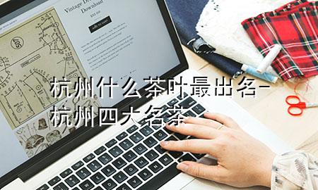 杭州什么茶叶最出名-杭州四大名茶