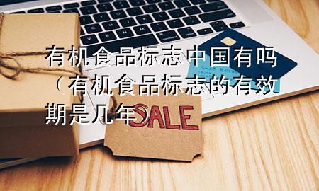 有机食品标志中国有吗(有机食品标志的有效期是几年)