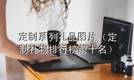 定制系列礼品图片(定制礼物排行榜前十名)