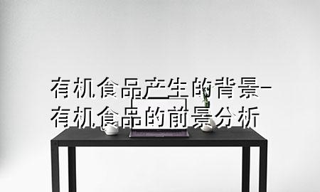 有机食品产生的背景-有机食品的前景分析