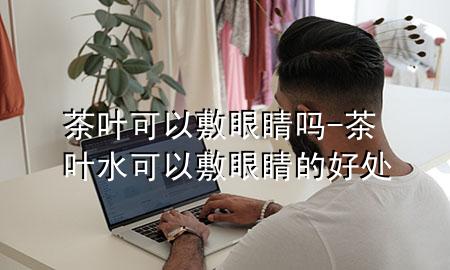 茶叶可以敷眼睛吗-茶叶水可以敷眼睛的好处