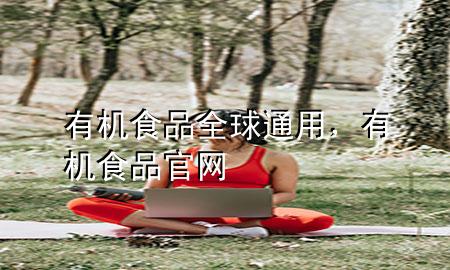 有机食品全球通用,有机食品官网