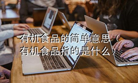 有机食品的简单意思(有机食品指的是什么)