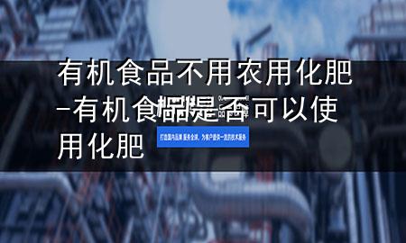 有机食品不用农用化肥-有机食品是否可以使用化肥