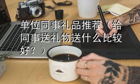 单位同事礼品推荐(给同事送礼物送什么比较好?)