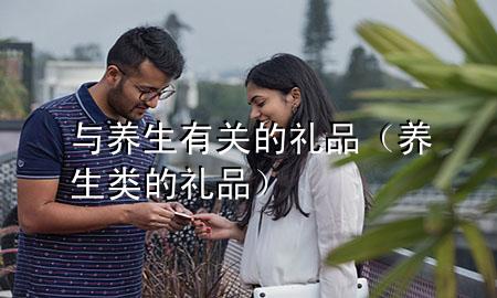 与养生有关的礼品(养生类的礼品)