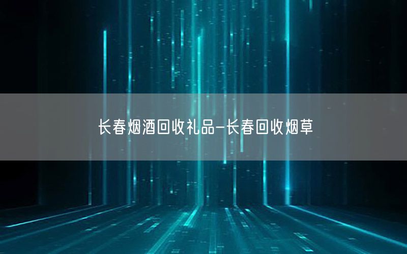 长春烟酒回收礼品-长春回收烟草