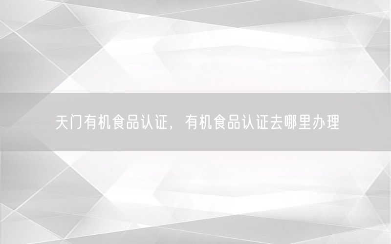 天门有机食品认证，有机食品认证去哪里办理