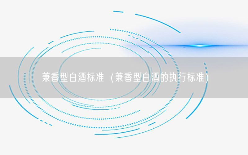 兼香型白酒标准（兼香型白酒的执行标准）