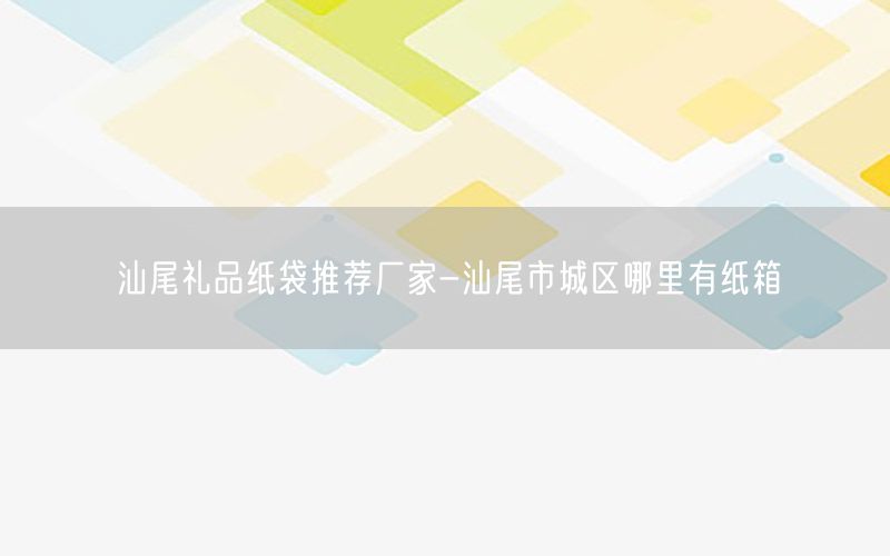 汕尾礼品纸袋推荐厂家-汕尾市城区哪里有纸箱