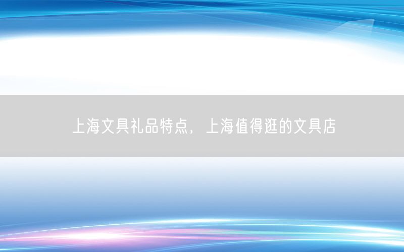 上海文具礼品特点，上海值得逛的文具店