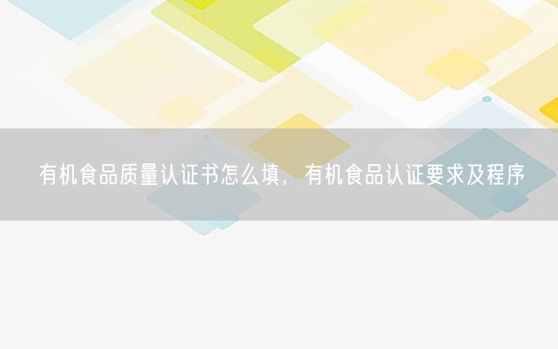 有机食品质量认证书怎么填，有机食品认证要求及程序
