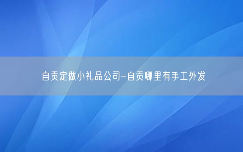 自贡定做小礼品公司-自贡哪里有手工外发