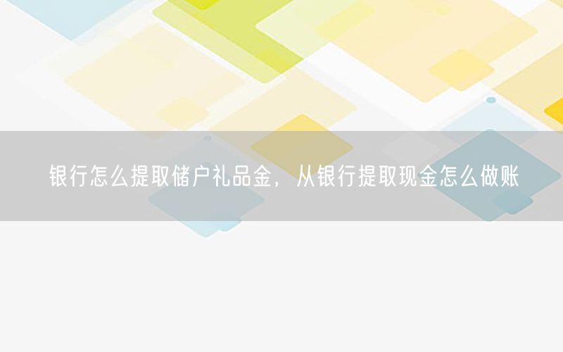 银行怎么提取储户礼品金，从银行提取现金怎么做账