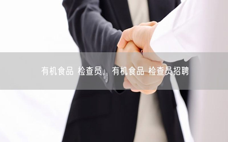 有机食品 检查员，有机食品 检查员招聘