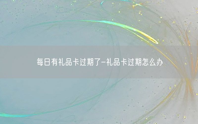 每日有礼品卡过期了-礼品卡过期怎么办