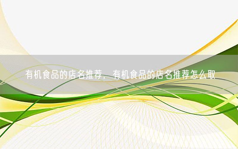 有机食品的店名推荐，有机食品的店名推荐怎么取