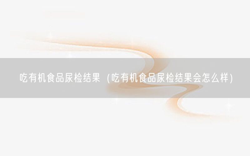 吃有机食品尿检结果（吃有机食品尿检结果会怎么样）