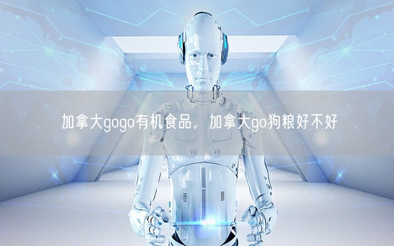 加拿大gogo有机食品，加拿大go狗粮好不好