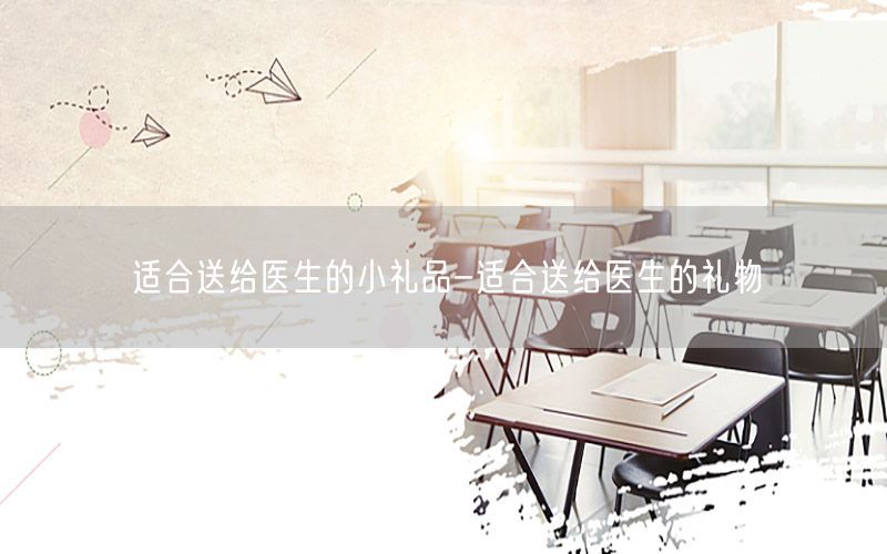 适合送给医生的小礼品-适合送给医生的礼物