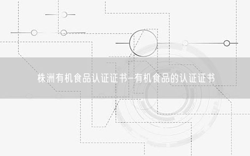 株洲有机食品认证证书-有机食品的认证证书
