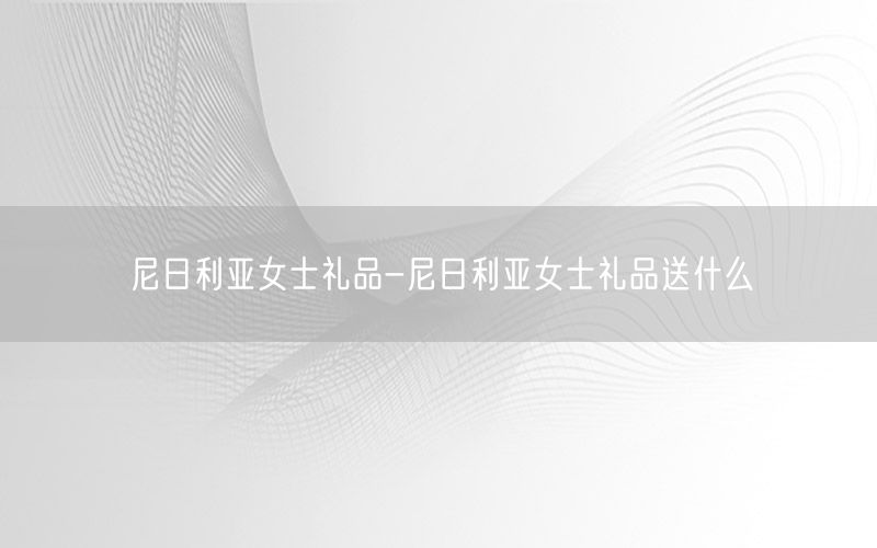 尼日利亚女士礼品-尼日利亚女士礼品送什么