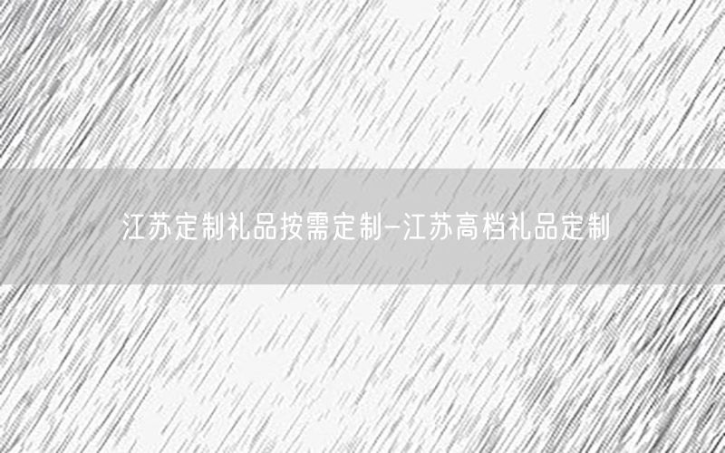 江苏定制礼品按需定制-江苏高档礼品定制